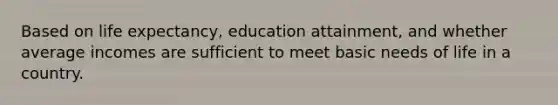 Based on life expectancy, education attainment, and whether average incomes are sufficient to meet basic needs of life in a country.