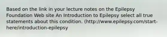 Based on the link in your lecture notes on the Epilepsy Foundation Web site An Introduction to Epilepsy select all true statements about this condition. (http://www.epilepsy.com/start-here/introduction-epilepsy