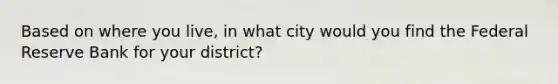 Based on where you live, in what city would you find the Federal Reserve Bank for your district?