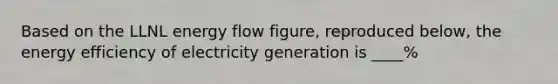 Based on the LLNL energy flow figure, reproduced below, the energy efficiency of electricity generation is ____%