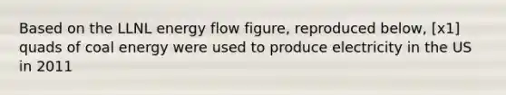Based on the LLNL energy flow figure, reproduced below, [x1] quads of coal energy were used to produce electricity in the US in 2011