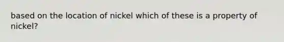 based on the location of nickel which of these is a property of nickel?