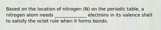 Based on the location of nitrogen (N) on the periodic table, a nitrogen atom needs ______________ electrons in its valence shell to satisfy the octet rule when it forms bonds.