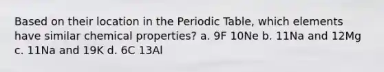 Based on their location in the Periodic Table, which elements have similar chemical properties? a. 9F 10Ne b. 11Na and 12Mg c. 11Na and 19K d. 6C 13Al