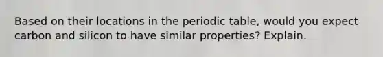 Based on their locations in the periodic table, would you expect carbon and silicon to have similar properties? Explain.