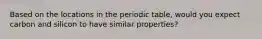 Based on the locations in the periodic table, would you expect carbon and silicon to have similar properties?