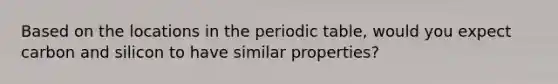 Based on the locations in the periodic table, would you expect carbon and silicon to have similar properties?