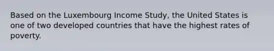 Based on the Luxembourg Income Study, the United States is one of two developed countries that have the highest rates of poverty.