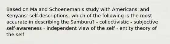 Based on Ma and Schoeneman's study with Americans' and Kenyans' self-descriptions, which of the following is the most accurate in describing the Samburu? - collectivistic - subjective self-awareness - independent view of the self - entity theory of the self