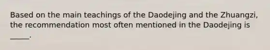 Based on the main teachings of the Daodejing and the Zhuangzi, the recommendation most often mentioned in the Daodejing is _____.