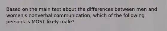 Based on the main text about the differences between men and women's nonverbal communication, which of the following persons is MOST likely male?