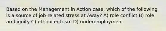 Based on the Management in Action case, which of the following is a source of job-related stress at Away? A) role conflict B) role ambiguity C) ethnocentrism D) underemployment