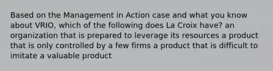 Based on the Management in Action case and what you know about VRIO, which of the following does La Croix have? an organization that is prepared to leverage its resources a product that is only controlled by a few firms a product that is difficult to imitate a valuable product