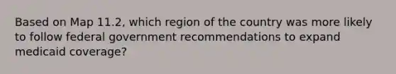 Based on Map 11.2, which region of the country was more likely to follow federal government recommendations to expand medicaid coverage?