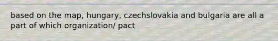 based on the map, hungary, czechslovakia and bulgaria are all a part of which organization/ pact