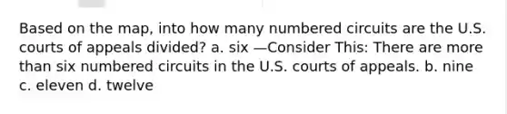 ​Based on the map, into how many numbered circuits are the U.S. courts of appeals divided? a. six —Consider This: There are more than six numbered circuits in the U.S. courts of appeals. b. nine c. eleven d. twelve