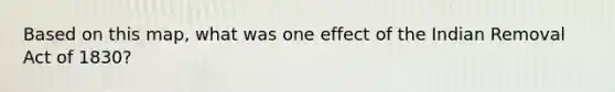 Based on this map, what was one effect of the Indian Removal Act of 1830?
