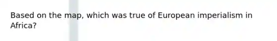 Based on the map, which was true of European imperialism in Africa?
