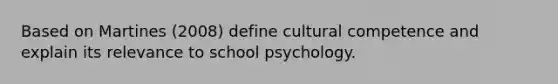 Based on Martines (2008) define cultural competence and explain its relevance to school psychology.