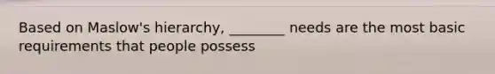 Based on Maslow's hierarchy, ________ needs are the most basic requirements that people possess