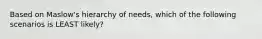 Based on Maslow's hierarchy of needs, which of the following scenarios is LEAST likely?