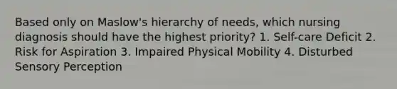 Based only on Maslow's hierarchy of needs, which nursing diagnosis should have the highest priority? 1. Self-care Deficit 2. Risk for Aspiration 3. Impaired Physical Mobility 4. Disturbed Sensory Perception