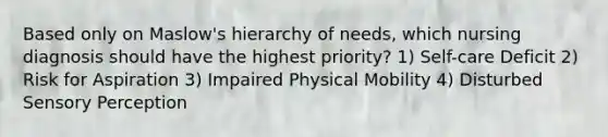 Based only on Maslow's hierarchy of needs, which nursing diagnosis should have the highest priority? 1) Self-care Deficit 2) Risk for Aspiration 3) Impaired Physical Mobility 4) Disturbed Sensory Perception