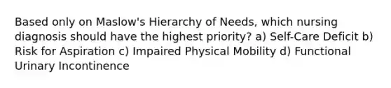 Based only on Maslow's Hierarchy of Needs, which nursing diagnosis should have the highest priority? a) Self-Care Deficit b) Risk for Aspiration c) Impaired Physical Mobility d) Functional Urinary Incontinence