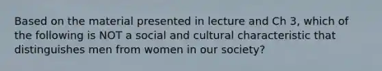 Based on the material presented in lecture and Ch 3, which of the following is NOT a social and cultural characteristic that distinguishes men from women in our society?