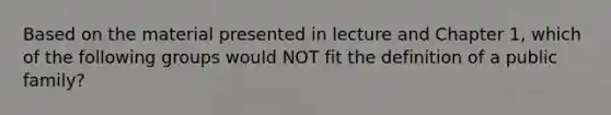 Based on the material presented in lecture and Chapter 1, which of the following groups would NOT fit the definition of a public family?