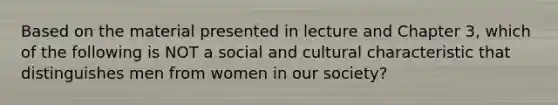 Based on the material presented in lecture and Chapter 3, which of the following is NOT a social and cultural characteristic that distinguishes men from women in our society?