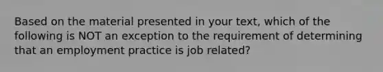 Based on the material presented in your text, which of the following is NOT an exception to the requirement of determining that an employment practice is job related?