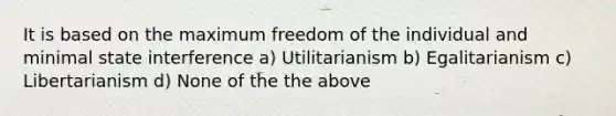 It is based on the maximum freedom of the individual and minimal state interference a) Utilitarianism b) Egalitarianism c) Libertarianism d) None of the the above