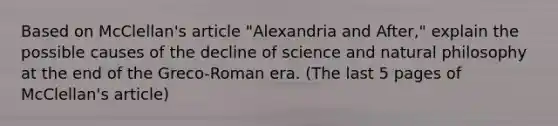 Based on McClellan's article "Alexandria and After," explain the possible causes of the decline of science and natural philosophy at the end of the Greco-Roman era. (The last 5 pages of McClellan's article)