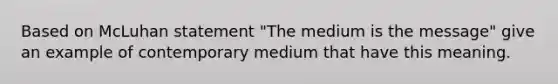 Based on McLuhan statement "The medium is the message" give an example of contemporary medium that have this meaning.