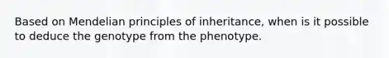 Based on Mendelian principles of inheritance, when is it possible to deduce the genotype from the phenotype.