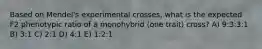 Based on Mendel's experimental crosses, what is the expected F2 phenotypic ratio of a monohybrid (one trait) cross? A) 9:3:3:1 B) 3:1 C) 2:1 D) 4:1 E) 1:2:1