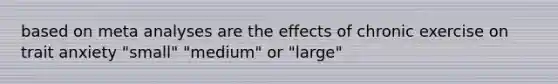 based on meta analyses are the effects of chronic exercise on trait anxiety "small" "medium" or "large"