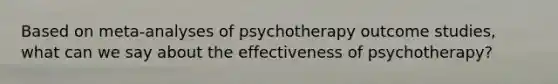 Based on meta-analyses of psychotherapy outcome studies, what can we say about the effectiveness of psychotherapy?