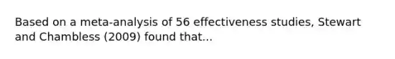 Based on a meta-analysis of 56 effectiveness studies, Stewart and Chambless (2009) found that...