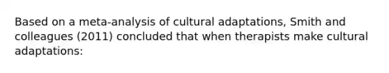 Based on a meta-analysis of cultural adaptations, Smith and colleagues (2011) concluded that when therapists make cultural adaptations: