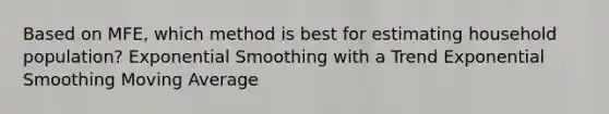 Based on MFE, which method is best for estimating household population? Exponential Smoothing with a Trend Exponential Smoothing Moving Average