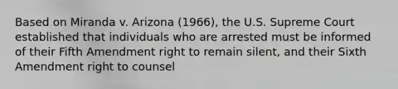 Based on Miranda v. Arizona (1966), the U.S. Supreme Court established that individuals who are arrested must be informed of their Fifth Amendment right to remain silent, and their Sixth Amendment right to counsel