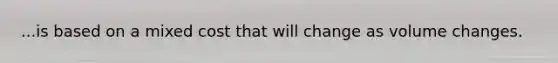 ...is based on a mixed cost that will change as volume changes.