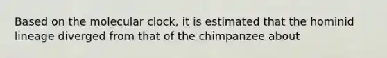 Based on the molecular clock, it is estimated that the hominid lineage diverged from that of the chimpanzee about