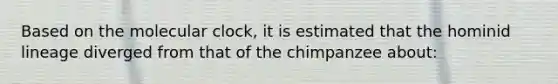 Based on the molecular clock, it is estimated that the hominid lineage diverged from that of the chimpanzee about: