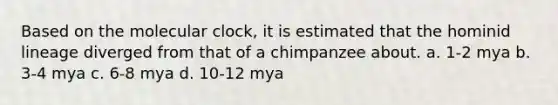 Based on the molecular clock, it is estimated that the hominid lineage diverged from that of a chimpanzee about. a. 1-2 mya b. 3-4 mya c. 6-8 mya d. 10-12 mya