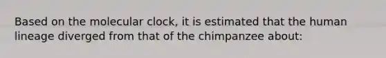 Based on the molecular clock, it is estimated that the human lineage diverged from that of the chimpanzee about: