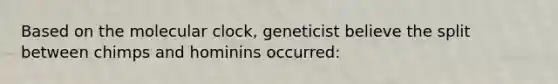 Based on the molecular clock, geneticist believe the split between chimps and hominins occurred: