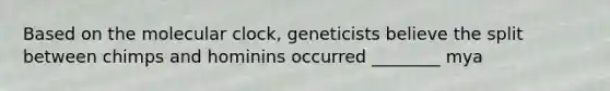 Based on the molecular clock, geneticists believe the split between chimps and hominins occurred ________ mya